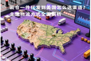 云倉一件代發到美國怎么選渠道？主流物流方式全面解析