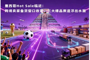 墨西哥Hot Sale臨近：跨境賣家備貨窗口收緊，三大爆品賽道浮出水面