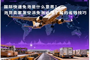 國際快遞免泡是什么意思？泡貨賣家發空派免泡必須了解的省錢技巧