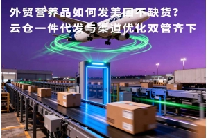 外貿營養品如何發美國不缺貨？云倉一件代發與渠道優化雙管齊下