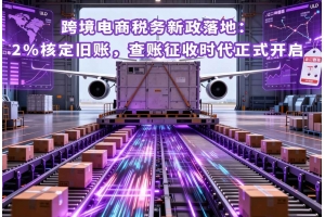 跨境電商稅務新政落地：2%核定舊賬，查賬征收時代正式開啟