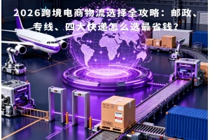 2026跨境電商物流選擇全攻略：郵政、專線、四大快遞怎么選最省錢？