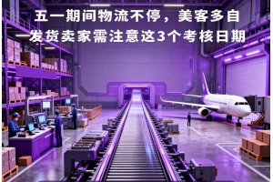 五一期間物流不停，美客多自發貨賣家需注意這3個考核日期