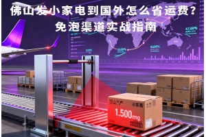 佛山發小家電到國外怎么省運費？免泡渠道實戰指南