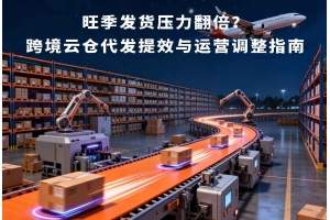 旺季發貨壓力翻倍？跨境云倉代發提效與運營調整指南