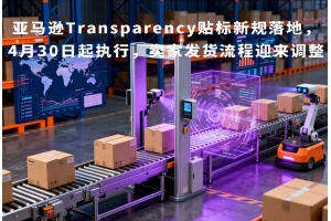 亞馬遜Transparency貼標新規落地，4月30日起執行，賣家發貨流程迎來調整
