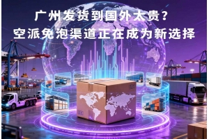 廣州發貨到國外太貴？空派免泡渠道正在成為新選擇
