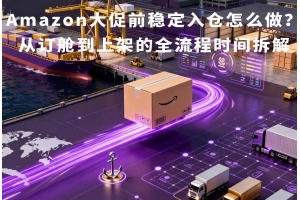 Amazon大促前穩定入倉怎么做？從訂艙到上架的全流程時間拆解