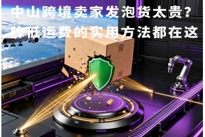 中山跨境賣家發(fā)泡貨太貴？降低運(yùn)費(fèi)的實(shí)用方法都在這