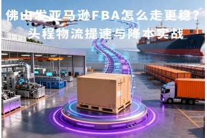佛山發亞馬遜FBA怎么走更穩？頭程物流提速與降本實戰