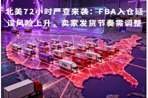 北美72小時嚴查來襲：FBA入倉延誤風險上升，賣家發(fā)貨節(jié)奏需調(diào)整