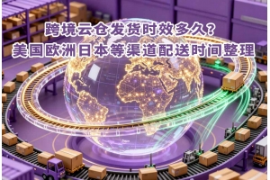 跨境云倉發(fā)貨時效多久？美國歐洲日本等渠道配送時間整理
