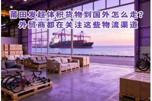 莆田發(fā)超體積貨物到國(guó)外怎么走？外貿(mào)商都在關(guān)注這些物流渠道